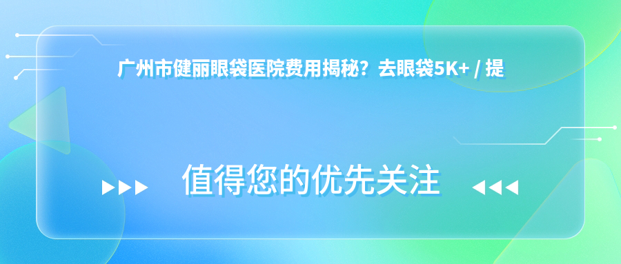 广州市健丽眼袋医院费用揭秘？去眼袋5K+ / 提眉术8K+ / 眼部年轻化套餐1.2W+