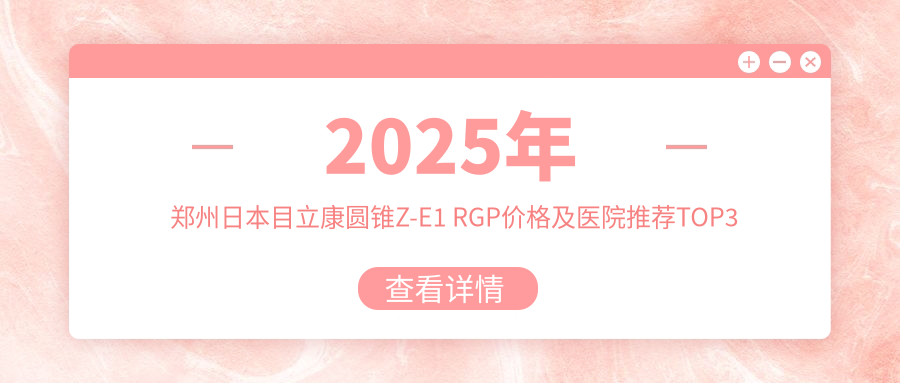 2025年郑州日本目立康圆锥Z-E1 RGP价格及医院推荐排名3