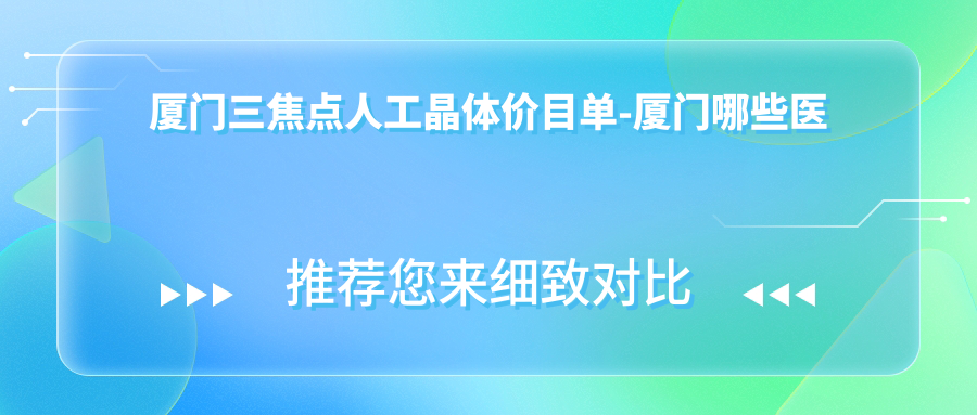厦门三焦点人工晶体价目单-厦门哪些医院三焦点人工晶体疗效较好且费用中等