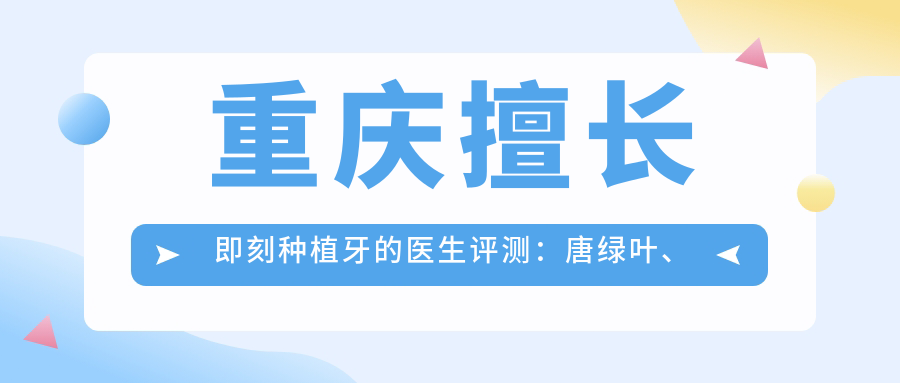 重庆擅长即刻种植牙的医生评测：唐绿叶、李荣、徐孟辉口碑优良