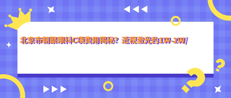 北京市朝聚眼科C项费用揭秘？近视激光约1W-2W/白内障手术2W+/干眼治疗套餐5K+