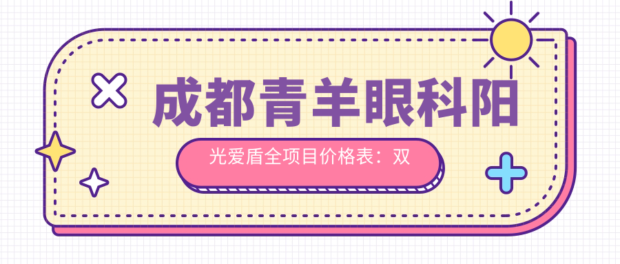 成都青羊眼科阳光爱盾全项目价格表：双眼皮至隆鼻详列，近视手术icl晶体矫正实惠