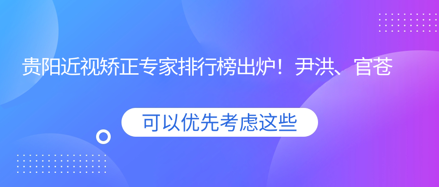贵阳近视矫正医生排行榜出炉！尹洪、官苍宇、林立受网友热捧！