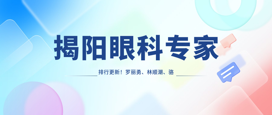 揭阳眼科医生排行更新！罗丽勇、林顺潮、骆荣江擅长激光近视与白内障手术！