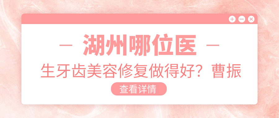 湖州哪位医生牙齿美容修复做得好？曹振邢泽峰等医生擅长哪些项目？