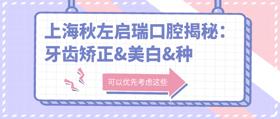 上海秋左启瑞口腔揭秘：牙齿矫正&美白&种植全攻略，价格表大放送！