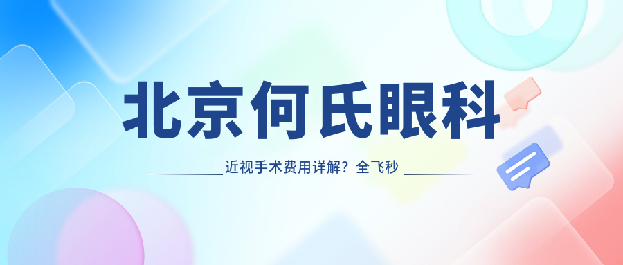 北京何氏眼科近视手术费用详解？全飞秒近视矫正约1W+ 半飞秒性价比之选近1W 晶体植入高端定制3W起