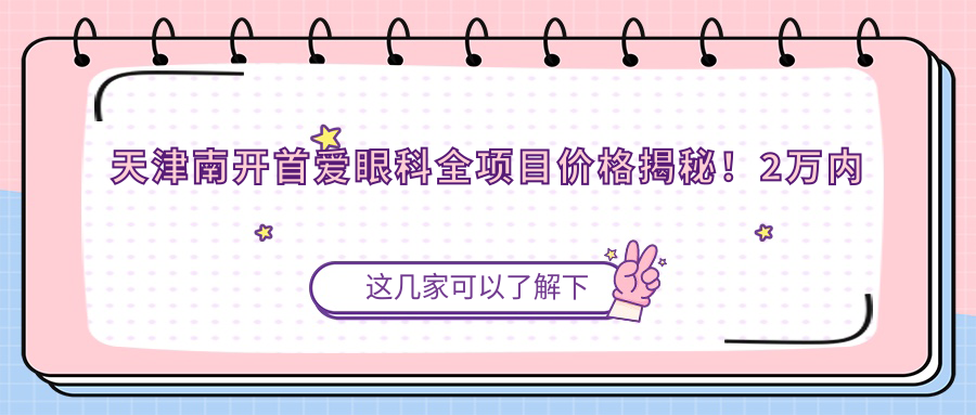 天津南开首爱眼科全项目价格揭秘！2万内尽享服务，透明价单安心之选！