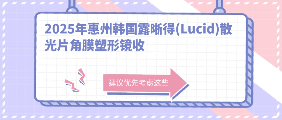 2025年惠州韩国露晰得(Lucid)散光片角膜塑形镜收费表:韩国露晰得(Lucid)散光片角膜塑形镜5698+韩国露晰得(Lucid)散光片角膜塑形镜4900+国内迈尔康(myok)MOAT角膜塑形镜4900+国内视达佳智慧普通片(SS)角膜塑形镜5400+