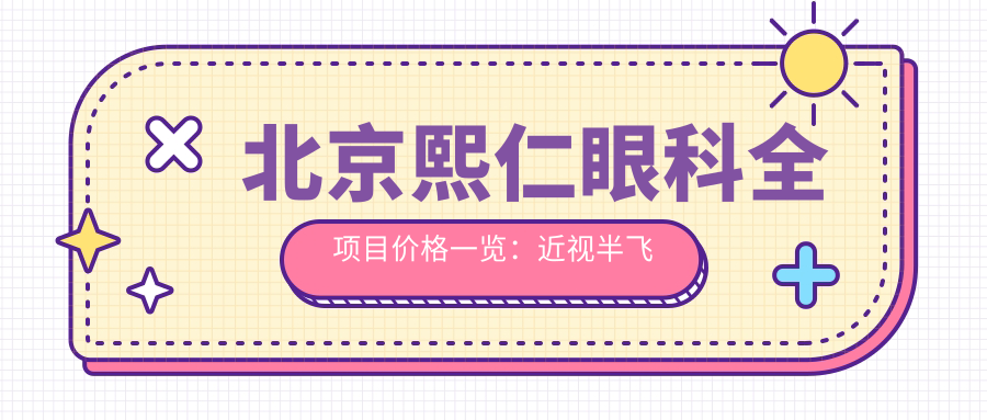 北京熙仁眼科全项目价格一览：近视半飞秒/全飞秒/ICL晶体植入等详询