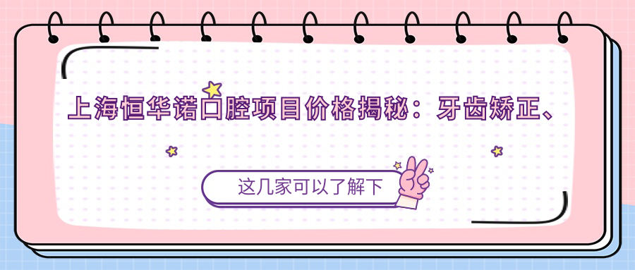 上海恒华诺口腔项目价格揭秘：牙齿矫正、美白多少钱？一网打尽！
