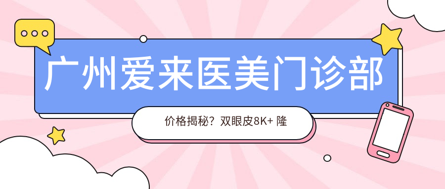 广州爱来医美门诊部价格揭秘？双眼皮8K+ 隆鼻1.5W+ 皮肤管理5K+