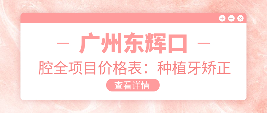 广州东辉口腔全项目价格表：种植牙矫正等详列，实惠透明