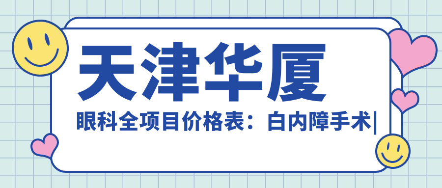 天津华厦眼科全项目价格表：白内障手术|开眼角整形|远视散光矫正+近视ICL晶体|准分子激光优惠