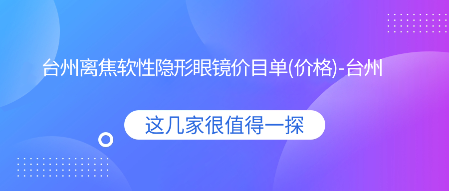 台州离焦软性隐形眼镜价目单(价格)-台州离焦软性隐形眼镜偏低大概需要多少钱