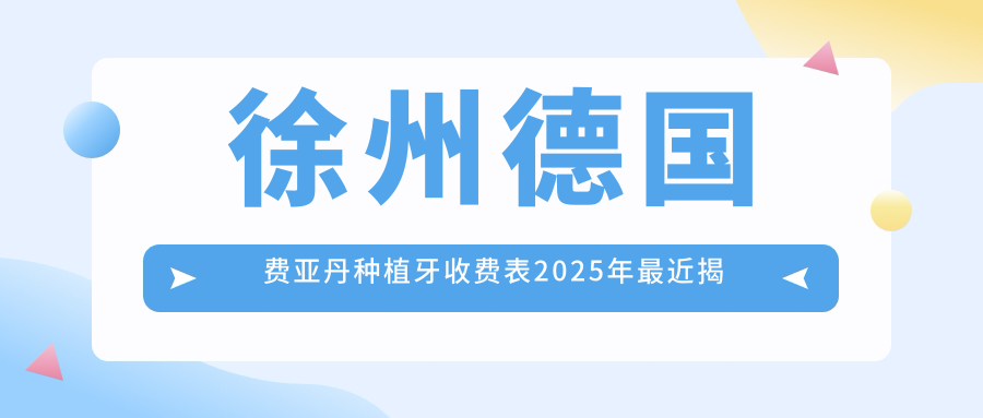 徐州德国费亚丹种植牙收费表2025年较近揭秘,含德国ICX种植牙/德国贝格种植牙/德国费亚丹种植牙费用明细
