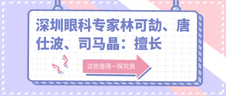 深圳眼科医生林可劼、唐仕波、司马晶：擅长准飞秒及白内障等手术，技艺精细