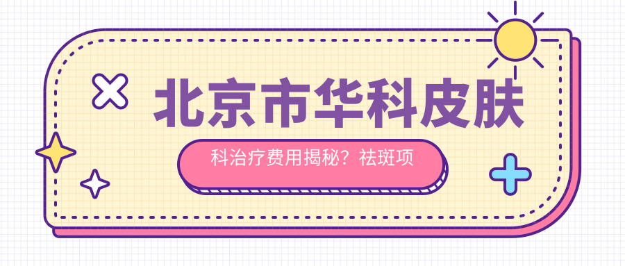 北京市华科皮肤科治疗费用揭秘？祛斑项目约8K+ 祛痘疗程5K+ 点痣服务3K+