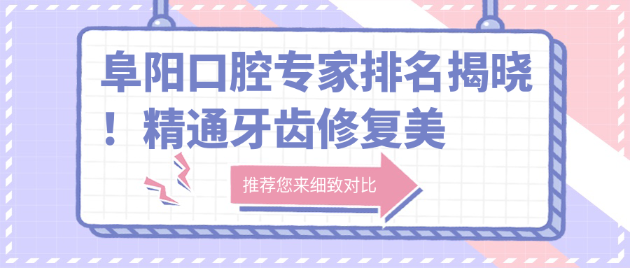 阜阳口腔医生排名揭晓！精通牙齿修复美学，全瓷牙、美白等项目一网打尽，地址附上！