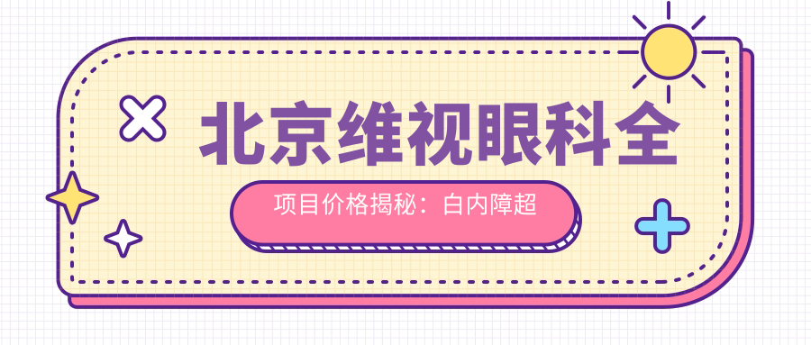 北京维视眼科全项目价格揭秘：白内障超声乳化6800元起，麻痹性斜视矫正9500元起，半飞秒激光近视16800元起