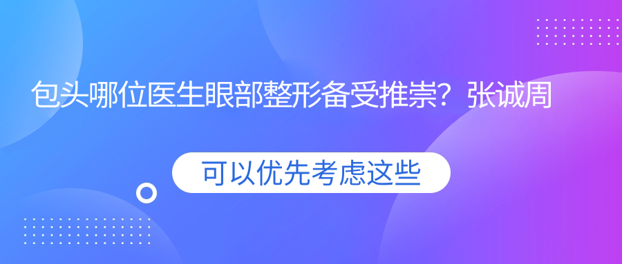 包头哪位医生眼部整形备受推崇？张诚周园尹丽霞均在列