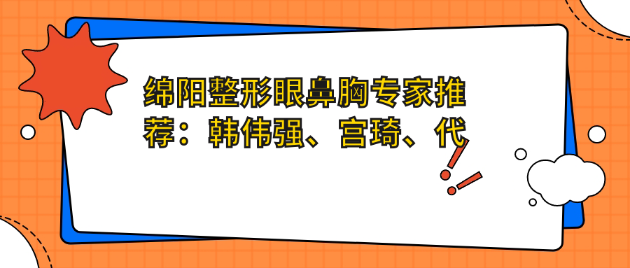 绵阳整形眼鼻胸医生推荐：韩伟强、宫琦、代艳，技艺精细受好评