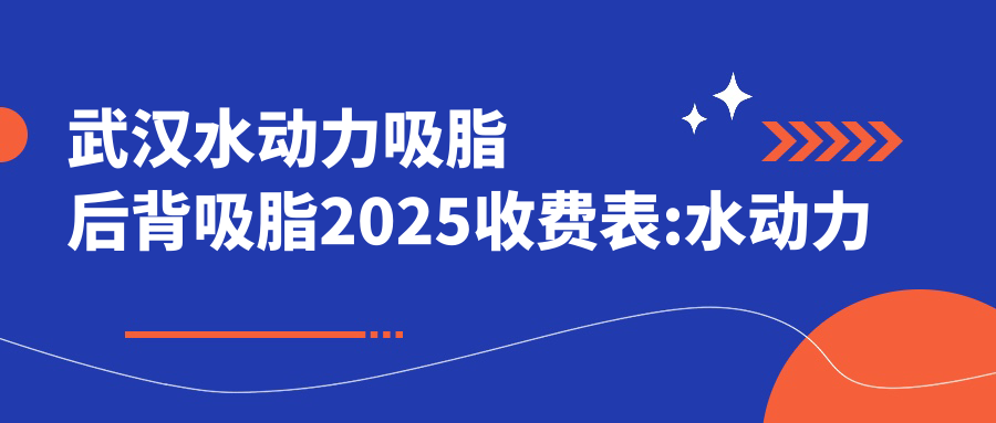 武汉水动力吸脂后背吸脂2025收费表:水动力吸脂双下巴吸脂8千+水动力吸脂大腿吸脂8千+水动力吸脂后背吸脂8千+水动力吸脂吸脂提臀8千+