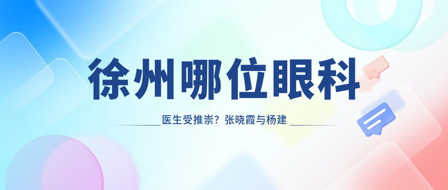 徐州哪位眼科医生受推崇？张晓霞与杨建华医生均擅长眼部治疗
