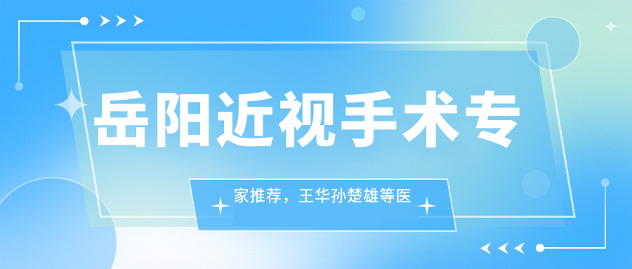 岳阳近视手术医生推荐，王华孙楚雄等医生近视矫正名单参考