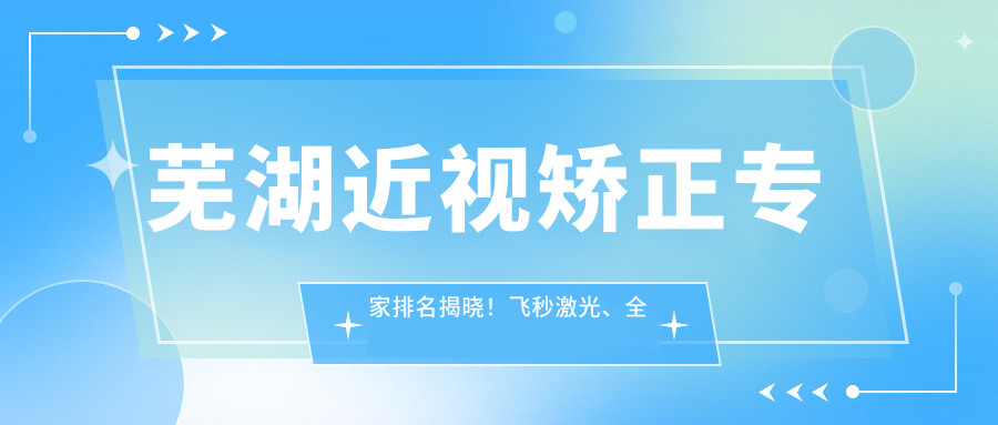 芜湖近视矫正医生排名揭晓！飞秒激光、全飞秒手术详情、价格、医院地址一网打尽！