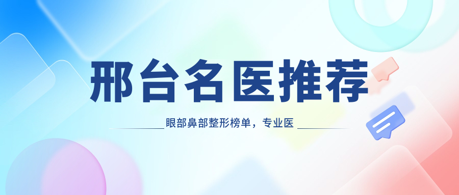 邢台名医推荐眼部鼻部整形榜单，医生技艺参考