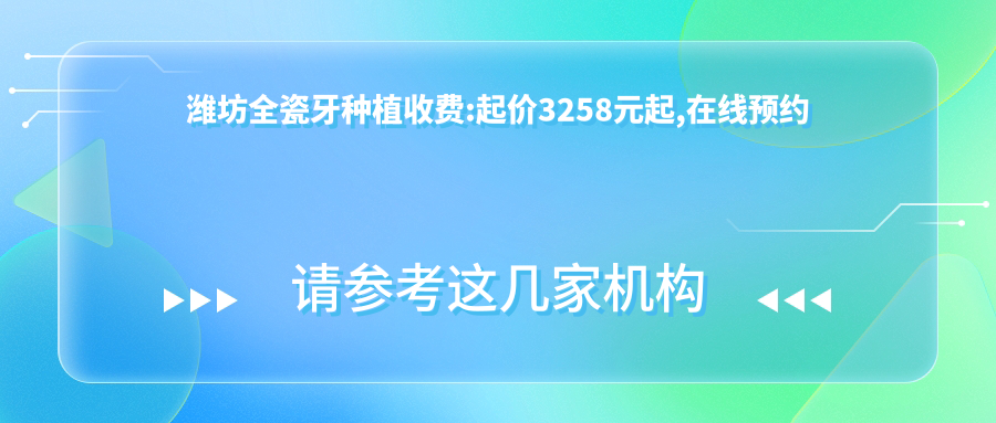 潍坊全瓷牙种植收费:起价3258元起,在线预约医生