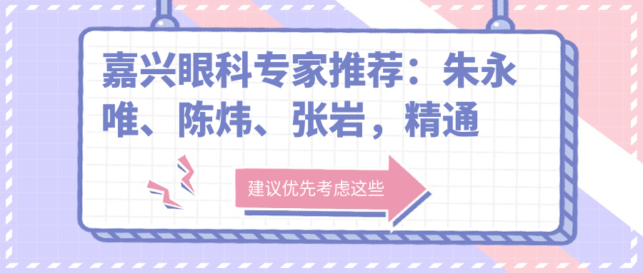 嘉兴眼科医生推荐：朱永唯、陈炜、张岩，精通眼疾治疗，含白内障、近视矫正等
