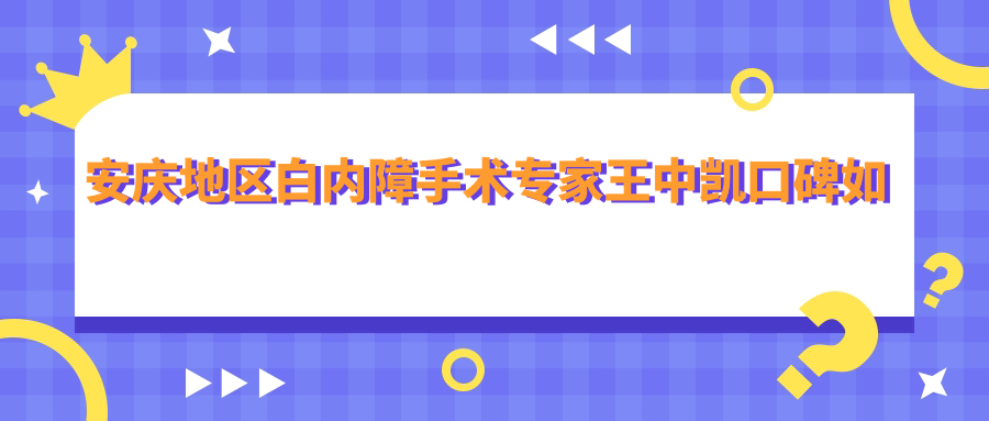 安庆地区白内障手术医生王中凯口碑如何？还有哪些眼科医生擅长此项目？