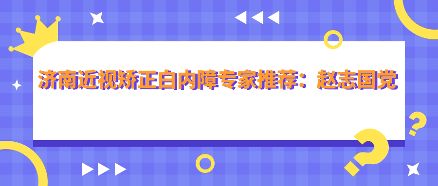 济南近视矫正白内障医生推荐：赵志国党光福王超擅长眼科整形