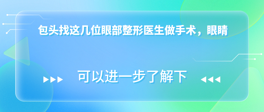 包头找这几位眼部整形医生做手术，眼睛变好看不是梦