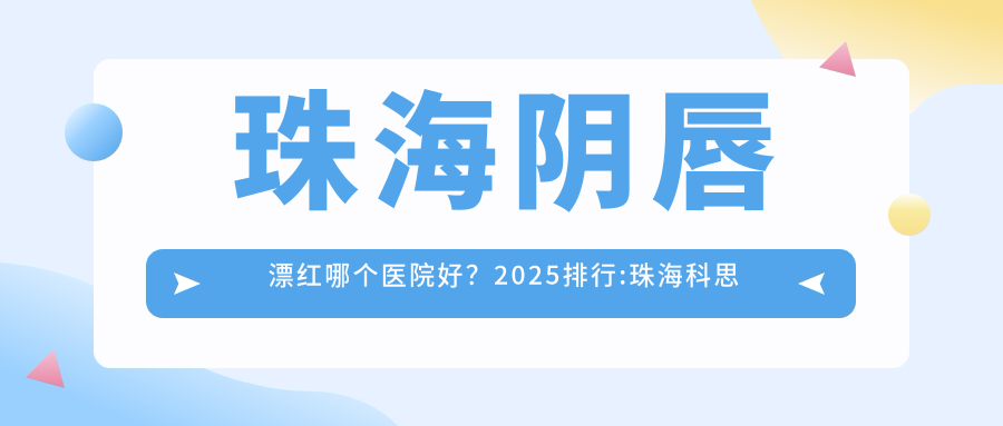 珠海阴唇漂红哪个医院好？2025排行:珠海科思美医疗美容/珠海九龙医疗美容/奈瑞儿美颜美养(日东广场店)等入围！附价目单