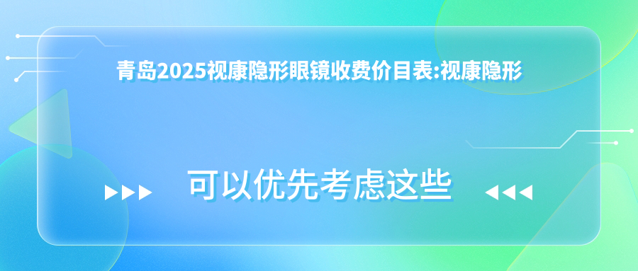 青岛2025视康隐形眼镜收费价目表:视康隐形眼镜/海昌隐形眼镜/库博隐形眼镜费用表明细分享!