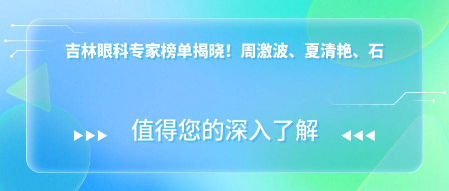 吉林眼科医生榜单揭晓！周激波、夏清艳、石萍擅长白内障治疗受推崇！