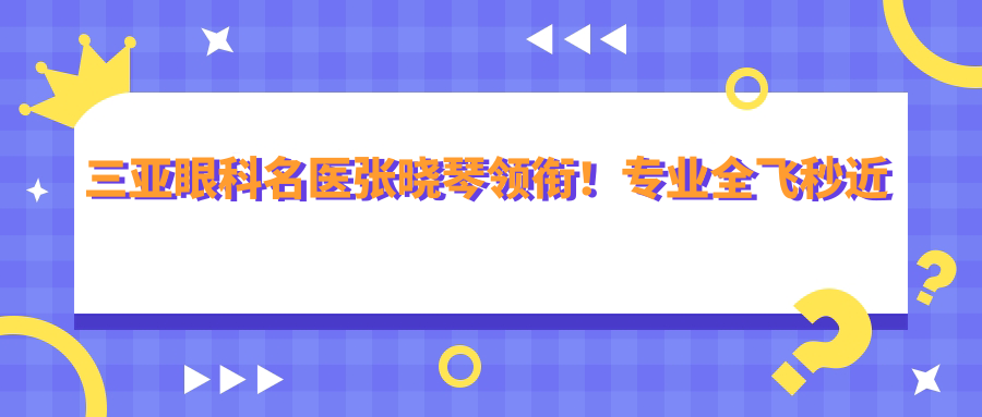三亚眼科名医张晓琴领衔！全飞秒近视手术受好评！