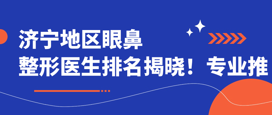 济宁地区眼鼻整形医生排名揭晓！推荐，技术特长，医院地址一网打尽！