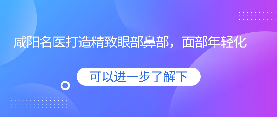咸阳名医打造精致眼部鼻部，面部年轻化方案备受推崇