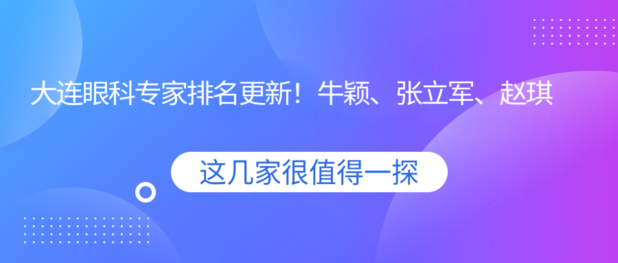 大连眼科医生排名更新！牛颖、张立军、赵琪擅长近视及眼部手术受好评！