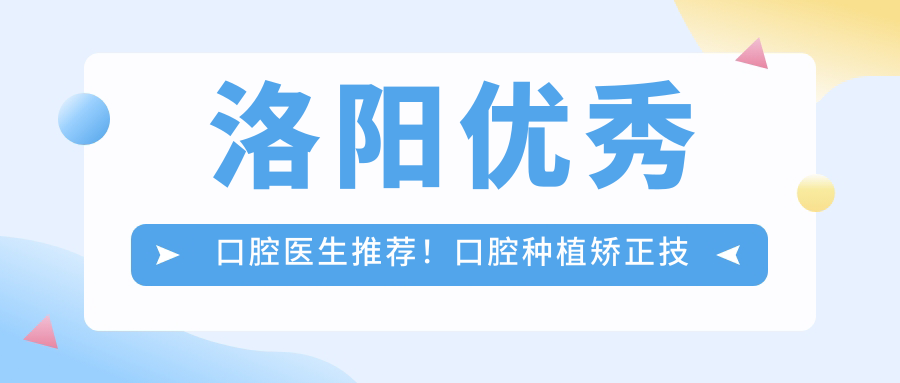洛阳突出口腔医生推荐！口腔种植矫正技术备受好评！医生项目精选！