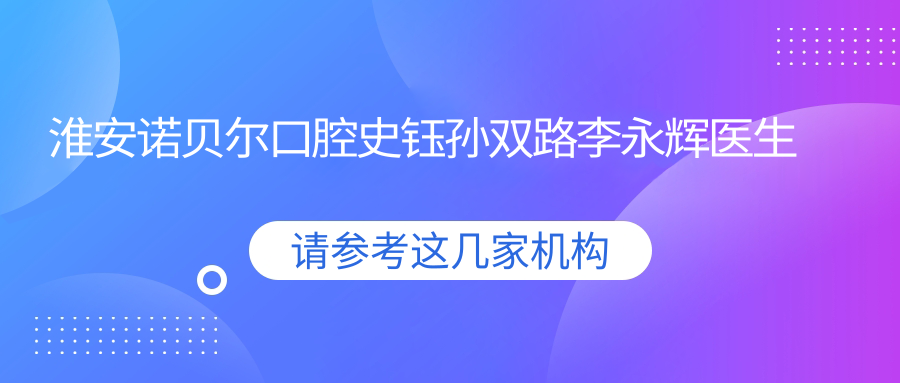 淮安诺贝尔口腔史钰孙双路李永辉医生如何进行牙齿矫正与根管治疗？