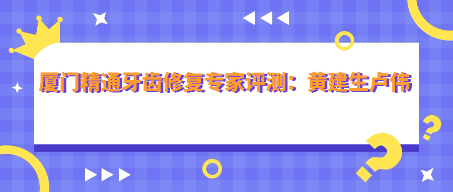 厦门精通牙齿修复医生评测：黄建生卢伟许保春，人工种植牙技术备受好评