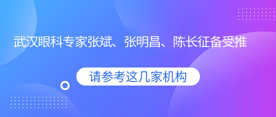 武汉眼科医生张斌、张明昌、陈长征备受推荐，擅长眼科疾病治疗及手术