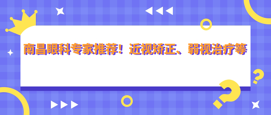 南昌眼科医生推荐！近视矫正、弱视治疗等项目详解，地址电话全收录！
