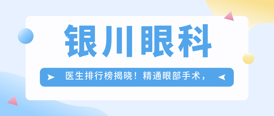银川眼科医生排行榜揭晓！精通眼部手术，价格亲民，推荐！