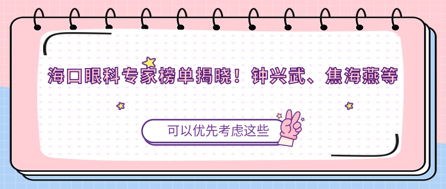 海口眼科医生榜单揭晓！钟兴武、焦海燕等精擅近视矫正受推崇！